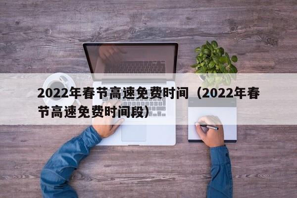 2022年春节高速免费时间（2022年春节高速免费时间段）